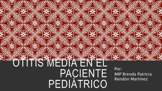 OTITIS MEDIA EN EL
PACIENTE
PEDIÁTRICO
Por:
MIP Brenda Patricia
Rendón Martínez
 