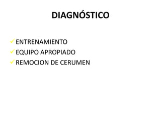 DIAGNÓSTICO

ENTRENAMIENTO
EQUIPO APROPIADO
REMOCION DE CERUMEN
 