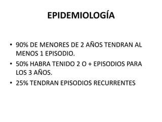 EPIDEMIOLOGÍA

• 90% DE MENORES DE 2 AÑOS TENDRAN AL
  MENOS 1 EPISODIO.
• 50% HABRA TENIDO 2 O + EPISODIOS PARA
  LOS 3 AÑOS.
• 25% TENDRAN EPISODIOS RECURRENTES
 