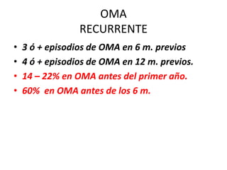 OMA
                 RECURRENTE
•   3 ó + episodios de OMA en 6 m. previos
•   4 ó + episodios de OMA en 12 m. previos.
•   14 – 22% en OMA antes del primer año.
•   60% en OMA antes de los 6 m.
 