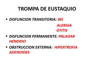 TROMPA DE EUSTAQUIO
 DISFUNCION TRANSITORIA: IRS
                         ALERGIA
                         OTITIS
 DISFUNCION PERMANENTE: PALADAR
  HENDIDO
 OBSTRUCCION EXTERNA: HIPERTROFIA
  ADENOIDES
 