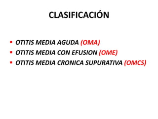 CLASIFICACIÓN

 OTITIS MEDIA AGUDA (OMA)
 OTITIS MEDIA CON EFUSION (OME)
 OTITIS MEDIA CRONICA SUPURATIVA (OMCS)
 