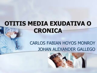 OTITIS MEDIA EXUDATIVA O
CRONICA
CARLOS FABIAN HOYOS MONROY
JOHAN ALEXANDER GALLEGO
 