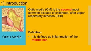 Otitis media (OM) is the second most
common disease of childhood, after upper
respiratory infection (URI)
1) Introduction
Definition
• It is defined as inflammation of the
middle ear.
Otitis Media
 