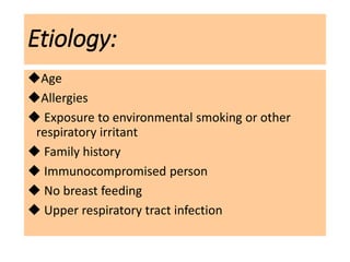 Etiology:
Age
Allergies
 Exposure to environmental smoking or other
respiratory irritant
 Family history
 Immunocompromised person
 No breast feeding
 Upper respiratory tract infection
 