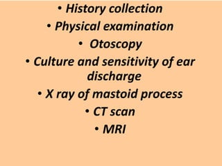 • History collection
• Physical examination
• Otoscopy
• Culture and sensitivity of ear
discharge
• X ray of mastoid process
• CT scan
• MRI
 