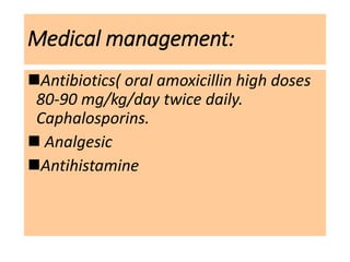 Medical management:
Antibiotics( oral amoxicillin high doses
80-90 mg/kg/day twice daily.
Caphalosporins.
 Analgesic
Antihistamine
 