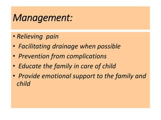 Management:
• Relieving pain
• Facilitating drainage when possible
• Prevention from complications
• Educate the family in care of child
• Provide emotional support to the family and
child
 