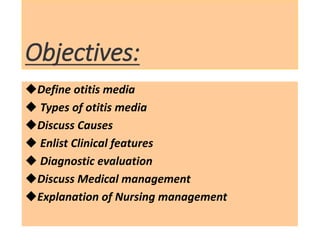 Objectives:
Define otitis media
 Types of otitis media
Discuss Causes
 Enlist Clinical features
 Diagnostic evaluation
Discuss Medical management
Explanation of Nursing management
 