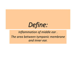 Define:
Inflammation of middle ear .
The area between tympanic membrane
and inner ear.
 