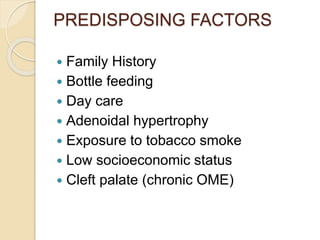 PREDISPOSING FACTORS
 Family History
 Bottle feeding
 Day care
 Adenoidal hypertrophy
 Exposure to tobacco smoke
 Low socioeconomic status
 Cleft palate (chronic OME)
 