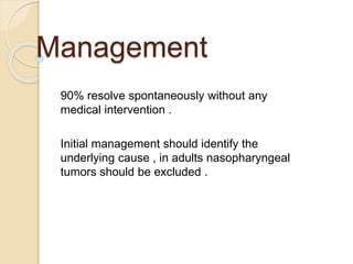 Management
90% resolve spontaneously without any
medical intervention .
Initial management should identify the
underlying cause , in adults nasopharyngeal
tumors should be excluded .
 