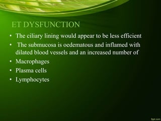 ET DYSFUNCTION
• The ciliary lining would appear to be less efficient
• The submucosa is oedematous and inflamed with
dilated blood vessels and an increased number of
• Macrophages
• Plasma cells
• Lymphocytes
 