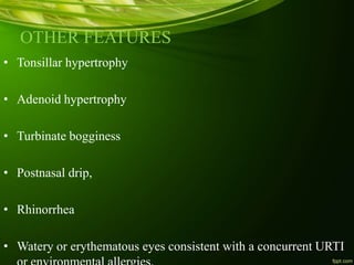 OTHER FEATURES
• Tonsillar hypertrophy
• Adenoid hypertrophy
• Turbinate bogginess
• Postnasal drip,
• Rhinorrhea
• Watery or erythematous eyes consistent with a concurrent URTI
 