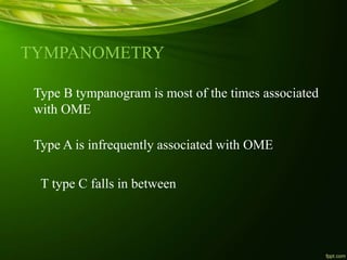 TYMPANOMETRY
Type B tympanogram is most of the times associated
with OME
Type A is infrequently associated with OME
T type C falls in between
 
