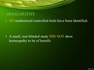 HOMEOPATHY
• NO randomized controlled trials have been identified.
• A small, non blinded study DID NOT show
homeopathy to be of benefit.
 
