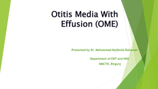 Otitis Media With
Effusion (OME)
Presented by Dr. Mohammad Najibulla Rahaman
Department of ENT and HNS
NMCTH, Birgunj
 