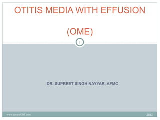 OTITIS MEDIA WITH EFFUSION

                            (OME)
                                 1




                    DR. SUPREET SINGH NAYYAR, AFMC




www.nayyarENT.com                                    2012
 