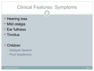 Clinical Features: Symptoms
                            10

 Hearing loss
 Mild otalgia
 Ear fullness
 Tinnitus


 Children
   Delayed Speech

   Poor Academics




www.nayyarENT.com                            2012
 