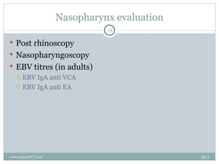 Nasopharynx evaluation
                              18

 Post rhinoscopy
 Nasopharyngoscopy
 EBV titres (in adults)
   EBV IgA anti VCA

   EBV IgA anti EA




www.nayyarENT.com                            2012
 