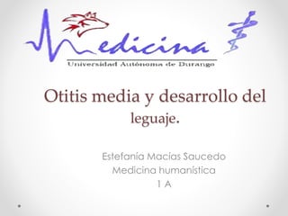 Otitis media y desarrollo del 
leguaje. 
Estefanía Macías Saucedo 
Medicina humanística 
1 A 
 