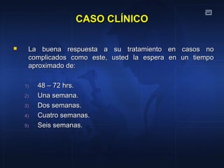 CASO CLÍNICOCASO CLÍNICO
 La buena respuesta a su tratamiento en casos noLa buena respuesta a su tratamiento en casos no
complicados como este, usted la espera en un tiempocomplicados como este, usted la espera en un tiempo
aproximado de:aproximado de:
1)1) 48 – 72 hrs.48 – 72 hrs.
2)2) Una semana.Una semana.
3)3) Dos semanas.Dos semanas.
4)4) Cuatro semanas.Cuatro semanas.
5)5) Seis semanas.Seis semanas.
 