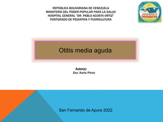 REPÚBLICA BOLIVARIANA DE VENEZUELA
MINISTERIO DEL PODER POPULAR PARA LA SALUD
HOSPITAL GENERAL “DR. PABLO ACOSTA ORTIZ”
POSTGRADO DE PEDIATRÍA Y PUERICULTURA
Otitis media aguda
San Fernando de Apure 2022
Autor(a)
Dra. Karla Pérez
 