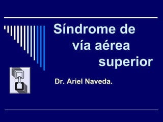 Síndrome de
vía aérea
superior
Dr. Ariel Naveda.
 