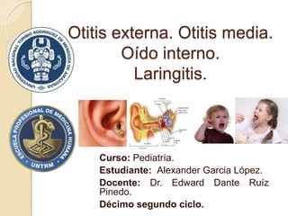 Otitis externa. Otitis media.
Oído interno.
Laringitis.
Curso: Pediatría.
Estudiante: Alexander Garcia López.
Docente: Dr. Edward Dante Ruíz
Pinedo.
Décimo segundo ciclo.
 