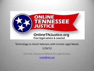 Technology to Assist Veterans with Unmet Legal Needs
                       1/26/12
      Erik Cole, Tennessee Alliance for Legal Services
                      ecole@tals.org
 
