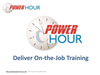 Deliver On-the- 
Job Training 
Deliver On-the-Job Training 
Http://www.power-hour.co.uk – Bite Size Training Materials 
 