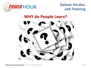 Deliver On-the- 
Job Training 
WHY do People Learn? 
Http://www.power-hour.co.uk – Bite Size Training Materials 2012 
 