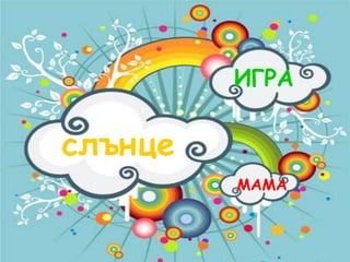 МАМА
ИГРА
слънце
 