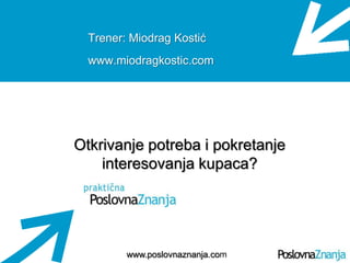 Osnove prodaje
www.poslovnaznanja.com
Trener: Miodrag Kostić
www.miodragkostic.com
Otkrivanje potreba i pokretanje
interesovanja kupaca?
 