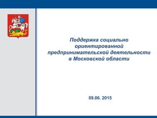 Поддержка социально
ориентированной
предпринимательской деятельности
в Московской области
09.06. 2015
 