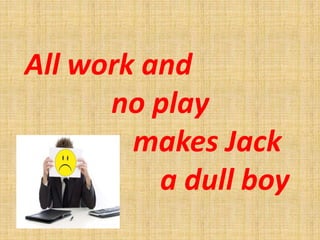 All work and
no play
makes Jack
Jack a dull boy
 