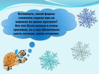 Вспомните, какой формы
снежинки падали вам на
варежки во время прогулки?
Все они были разные и очень
красивые, но у них обязательно
шесть лучиков, шесть иголочек.
 