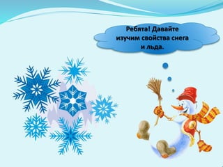Ребята! Давайте
изучим свойства снега
и льда.
 