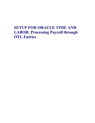 SETUP FOR ORACLE TIME AND
LABOR: Processing Payroll through
OTL Entries
 
