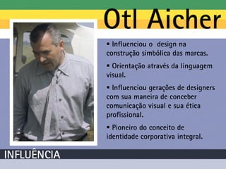  Influenciou o design na
construção simbólica das marcas.
 Orientação através da linguagem
visual.
 Influenciou gerações de designers
com sua maneira de conceber
comunicação visual e sua ética
profissional.
 Pioneiro do conceito de
identidade corporativa integral.
 