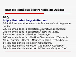 BEQ Bibliothèque électronique du Québec
BEQ
http://beq.ebooksgratuits.com  
Bibliothèque numérique constituée avec soin et...