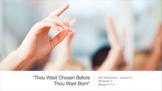 “Thou Wast Chosen Before
Thou Wast Born”
Old Testament - Lesson 2:

Abraham 3

Moses 4:1-4
 