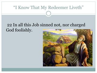 “I Know That My Redeemer Liveth” 
22 In all this Job sinned not, nor charged 
God foolishly. 
 