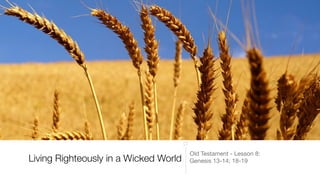 Living Righteously in a Wicked World
Old Testament - Lesson 8:

Genesis 13-14; 18-19
 