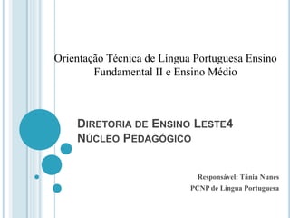 Orientação Técnica de Língua Portuguesa Ensino
        Fundamental II e Ensino Médio



    DIRETORIA DE ENSINO LESTE4
    NÚCLEO PEDAGÓGICO


                              Responsável: Tânia Nunes
                            PCNP de Língua Portuguesa
 
