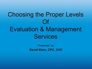 Choosing the Proper Levels
            Of
Evaluation & Management
         Services
            Presented by:
       David Klein, CPC, CHC
 