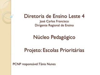 Diretoria de Ensino Leste 4
                  José Carlos Francisco
              Dirigente Regional de Ensino


             Núcleo Pedagógico

       Projeto: Escolas Prioritárias

PCNP responsável: Tânia Nunes
 