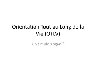 Orientation Tout au Long de la
Vie (OTLV)
Un simple slogan ?
 