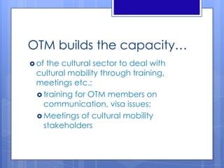 OTM builds the capacity…
 of the cultural sector to deal with
cultural mobility through training,
meetings etc.:
 training for OTM members on
communication, visa issues;
 Meetings of cultural mobility
stakeholders
 
