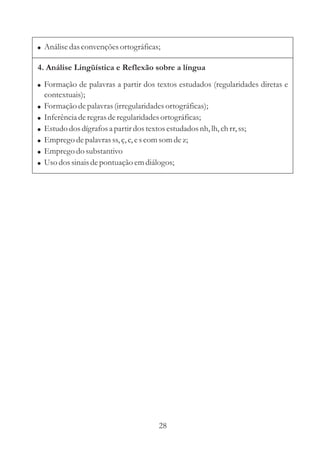 ! Análise das convenções ortográficas;

4. Análise Lingüística e Reflexão sobre a língua

! Formação de palavras a partir dos textos estudados (regularidades diretas e
    contextuais);
!   Formação de palavras (irregularidades ortográficas);
!   Inferência de regras de regularidades ortográficas;
!   Estudo dos dígrafos a partir dos textos estudados nh, lh, ch rr, ss;
!   Emprego de palavras ss, ç, c, e s com som de z;
!   Emprego do substantivo
!   Uso dos sinais de pontuação em diálogos;




                                          28
 